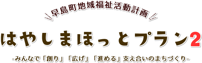 早島町地域福祉活動計画 はやしまほっとプラン2 -みんなで「創り」「広げ」「進める」支え合いのまちづくり-