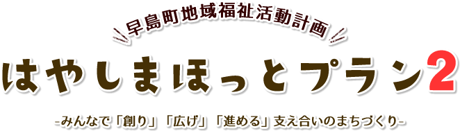 早島町地域福祉活動計画 はやしまほっとプラン2 -みんなで「創り」「広げ」「進める」支え合いのまちづくり-