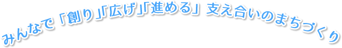みんなで「創り」「広げ」「進める」 支え合いのまちづくり